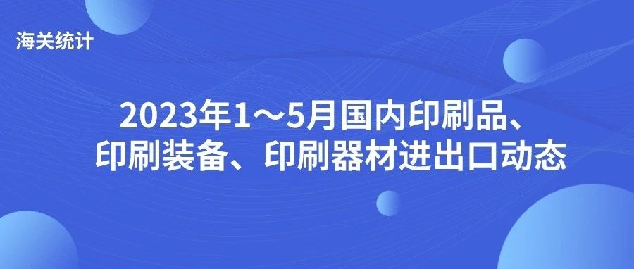 海關統計丨2023年1～5月國內印刷品、印刷裝備、印刷器材進出口動態